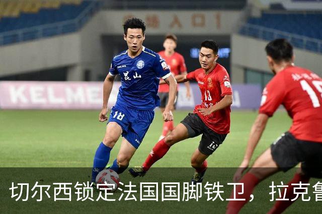 切尔西锁定法国国脚铁卫，拉克鲁瓦六年长约镇守蓝桥，阿隆索补全防线