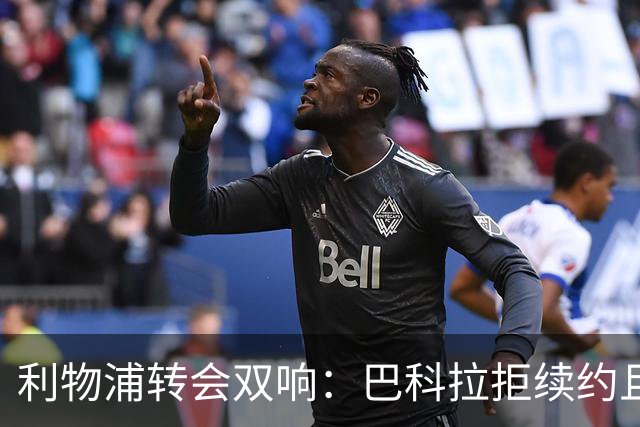 利物浦转会双响：巴科拉拒续约且不逼宫，新援赛季报销
