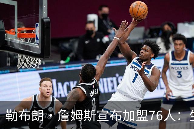 勒布朗·詹姆斯宣布加盟76人：生涯第24季，最后一站？