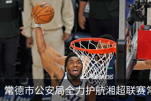 常德市公安局全力护航湘超联赛常德主场首战
