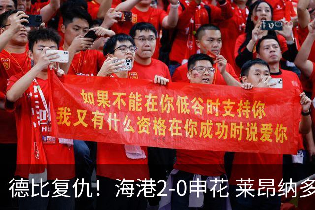 德比复仇！海港2-0申花 莱昂纳多、李新翔破门 海港排名反超申花