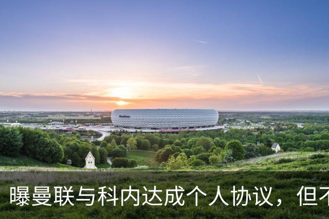 曝曼联与科内达成个人协议，但不愿6000万签！两英超铁腰亦是候选