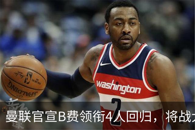 曼联官宣B费领衔4人回归，将战大巴黎！曝芒特成英超首轮先发热门