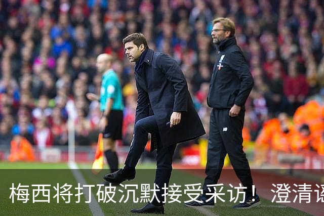 梅西将打破沉默接受采访！澄清谣言回击阴谋论 密友：他没输不起