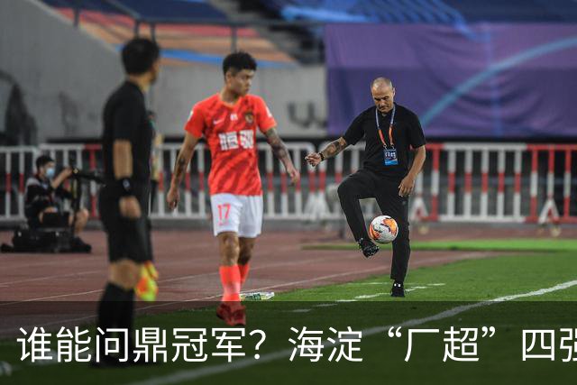 谁能问鼎冠军？海淀“厂超”四强诞生！半决赛即将开战——