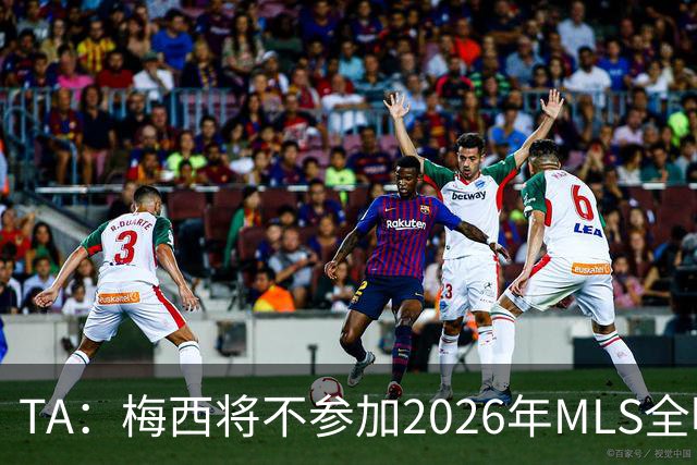 TA：梅西将不参加2026年MLS全明星赛，这次他不会再遭禁赛处罚